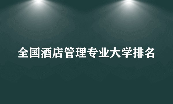 全国酒店管理专业大学排名