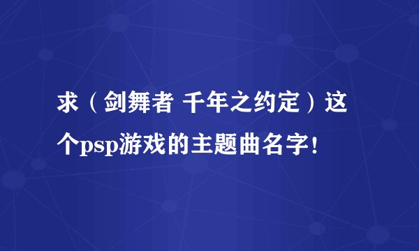 求（剑舞者 千年之约定）这个psp游戏的主题曲名字！
