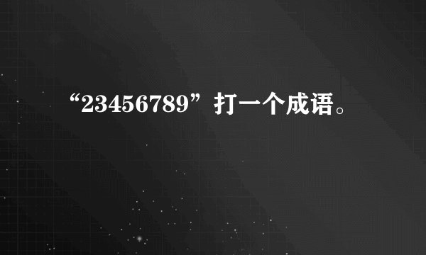 “23456789”打一个成语。