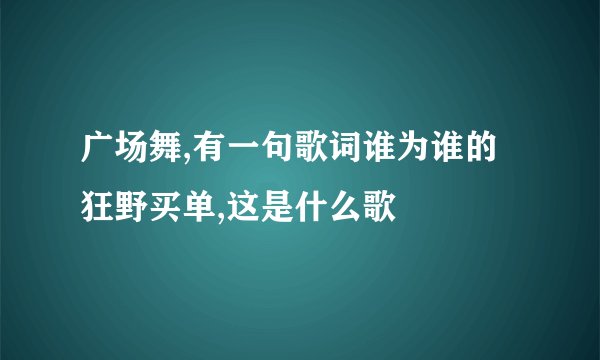 广场舞,有一句歌词谁为谁的狂野买单,这是什么歌