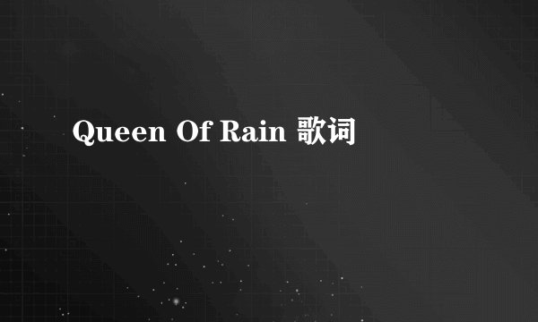 Queen Of Rain 歌词