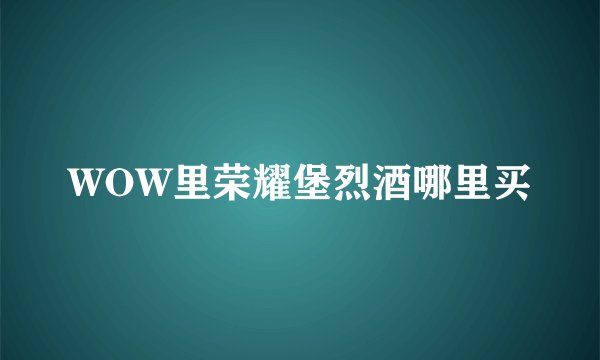 WOW里荣耀堡烈酒哪里买