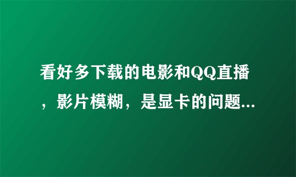 看好多下载的电影和QQ直播，影片模糊，是显卡的问题还是显示器的问题？