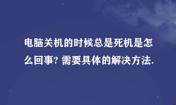 电脑关机的时候总是死机是怎么回事? 需要具体的解决方法.
