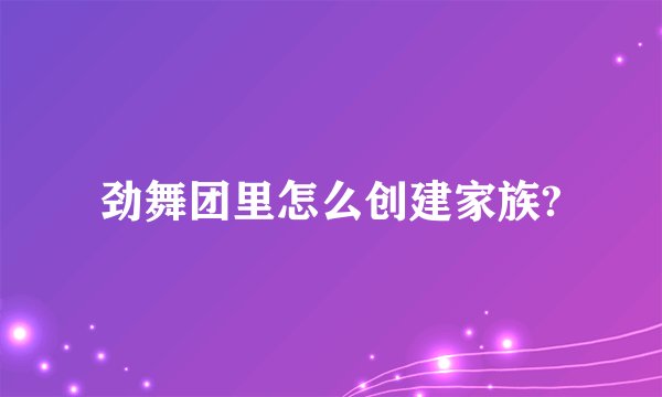 劲舞团里怎么创建家族?