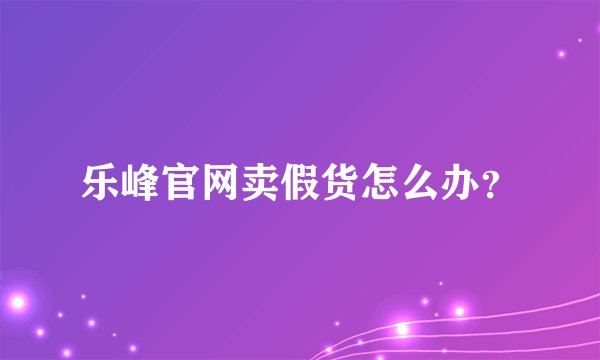 乐峰官网卖假货怎么办？