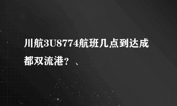 川航3U8774航班几点到达成都双流港？、