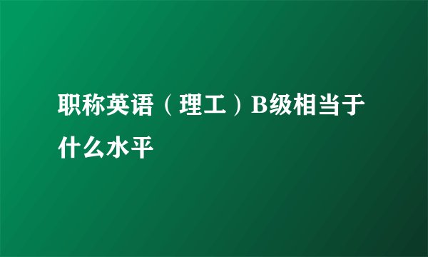 职称英语（理工）B级相当于什么水平