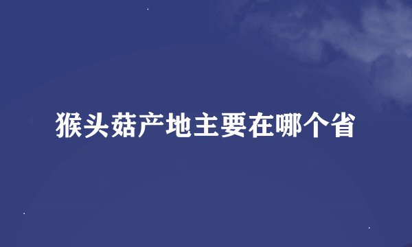 猴头菇产地主要在哪个省