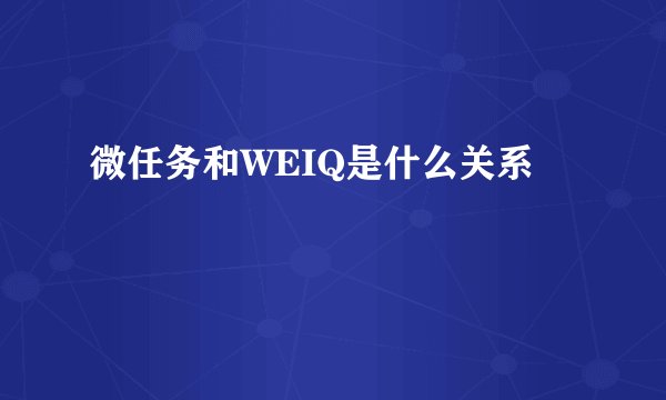 微任务和WEIQ是什么关系