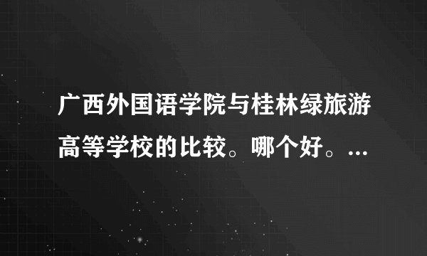 广西外国语学院与桂林绿旅游高等学校的比较。哪个好。。。。。。。急急急急