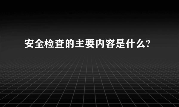 安全检查的主要内容是什么?