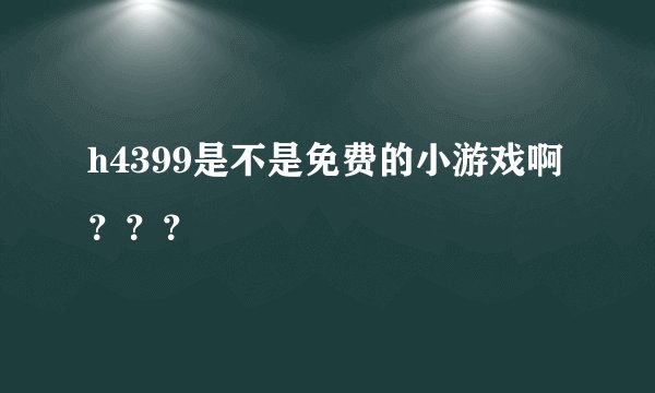 h4399是不是免费的小游戏啊？？？