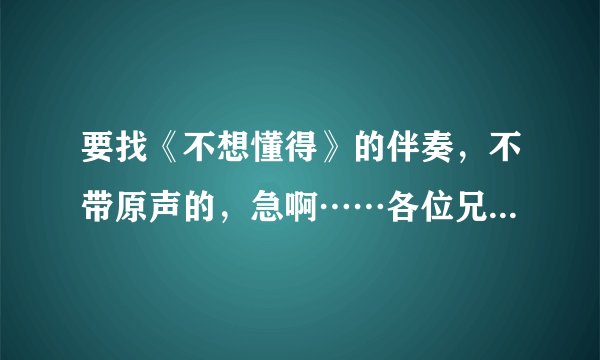 要找《不想懂得》的伴奏，不带原声的，急啊……各位兄弟姐妹帮帮忙啊……