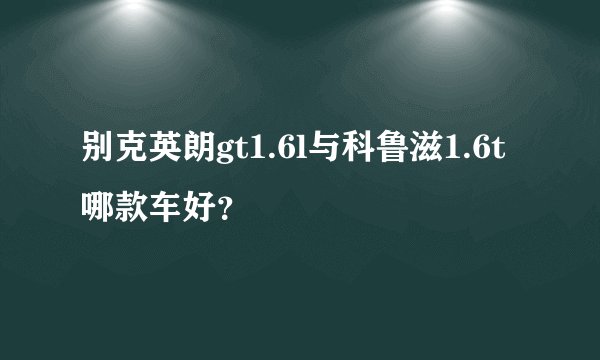 别克英朗gt1.6l与科鲁滋1.6t哪款车好？