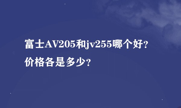 富士AV205和jv255哪个好？ 价格各是多少？