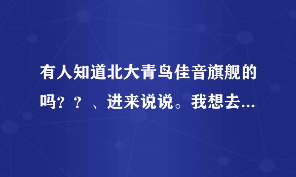 有人知道北大青鸟佳音旗舰的吗？？、进来说说。我想去那上学。不知道好不好。