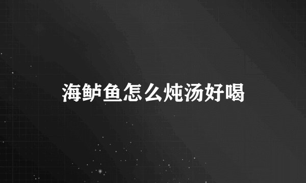 海鲈鱼怎么炖汤好喝