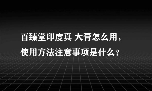 百臻堂印度真 大膏怎么用，使用方法注意事项是什么？