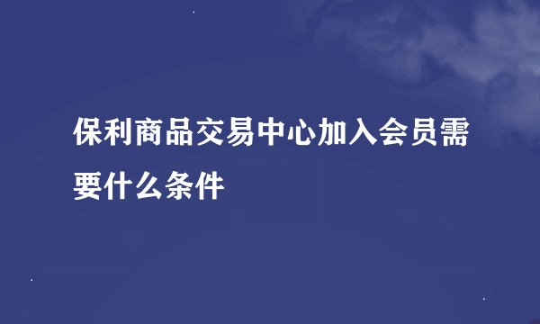 保利商品交易中心加入会员需要什么条件