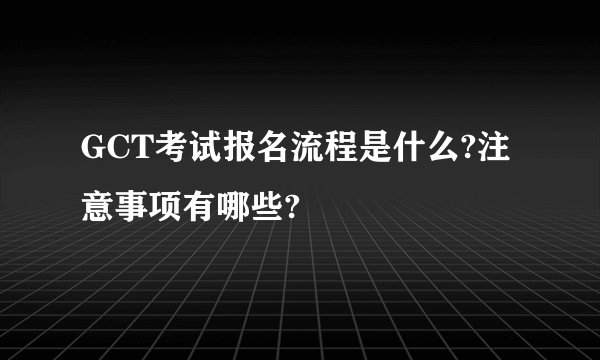 GCT考试报名流程是什么?注意事项有哪些?