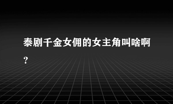 泰剧千金女佣的女主角叫啥啊？