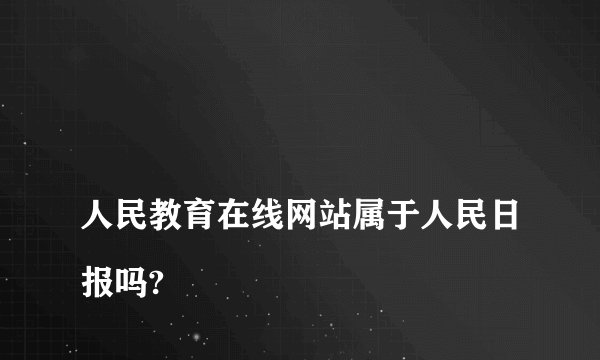 
人民教育在线网站属于人民日报吗?

