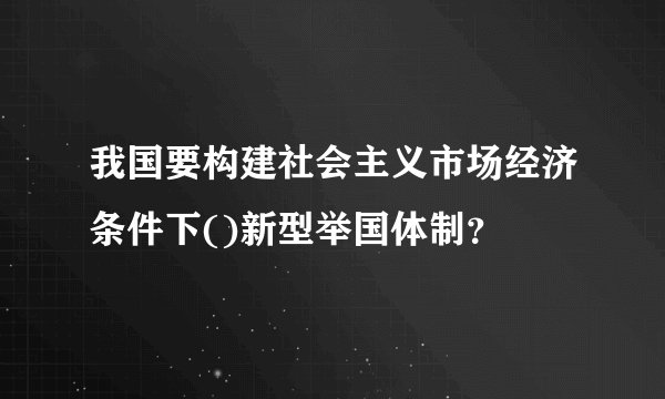 我国要构建社会主义市场经济条件下()新型举国体制？