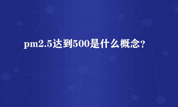 pm2.5达到500是什么概念？