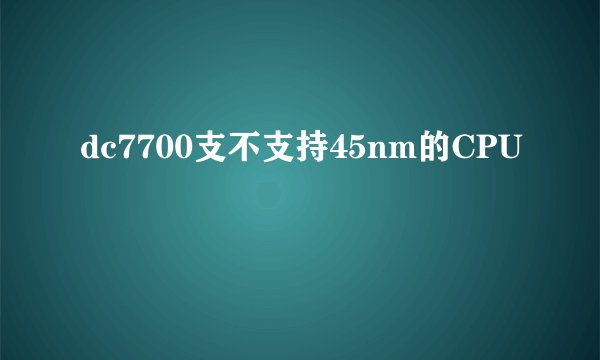 dc7700支不支持45nm的CPU