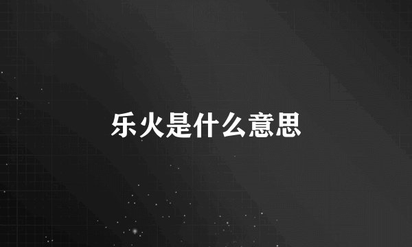乐火是什么意思