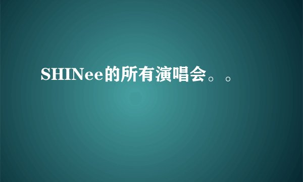 SHINee的所有演唱会。。