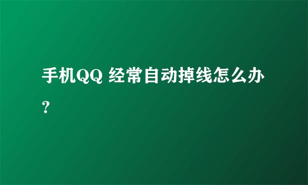 手机QQ 经常自动掉线怎么办？