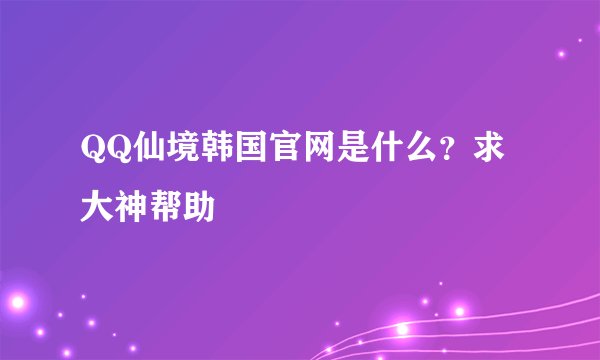 QQ仙境韩国官网是什么？求大神帮助