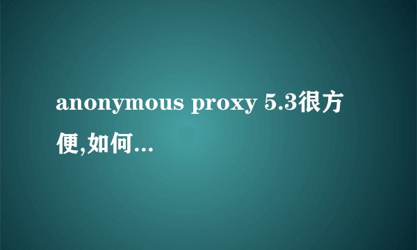 anonymous proxy 5.3很方便,如何破解可以使用10次的限制谢谢!