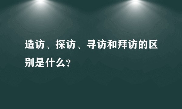造访、探访、寻访和拜访的区别是什么？