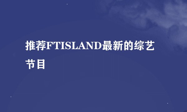 推荐FTISLAND最新的综艺节目