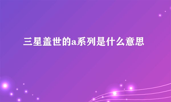 三星盖世的a系列是什么意思