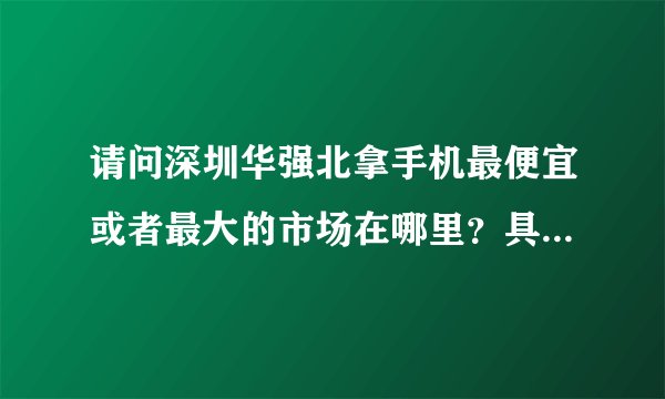 请问深圳华强北拿手机最便宜或者最大的市场在哪里？具体怎么走