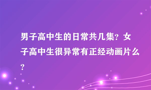 男子高中生的日常共几集？女子高中生很异常有正经动画片么？
