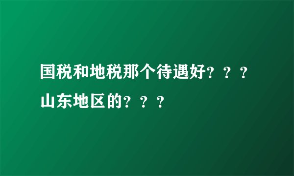 国税和地税那个待遇好？？？山东地区的？？？