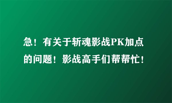 急！有关于斩魂影战PK加点的问题！影战高手们帮帮忙！