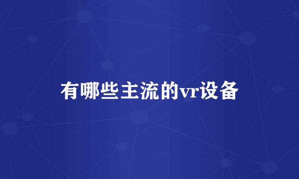 有哪些主流的vr设备