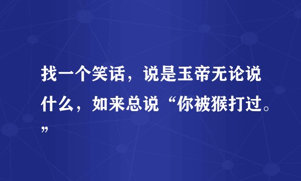 找一个笑话，说是玉帝无论说什么，如来总说“你被猴打过。”