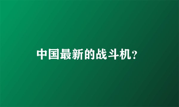 中国最新的战斗机？