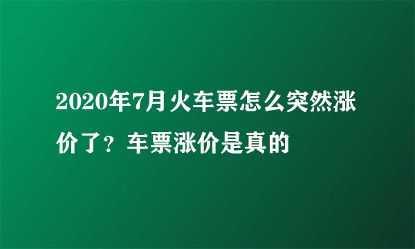 2020年7月火车票怎么突然涨价了？车票涨价是真的