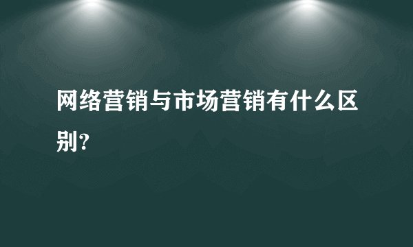 网络营销与市场营销有什么区别?