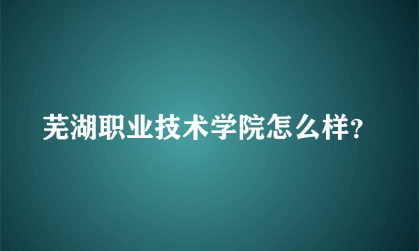 芜湖职业技术学院怎么样？