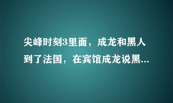 尖峰时刻3里面，成龙和黑人到了法国，在宾馆成龙说黑人不是他兄弟，黑人心里不高兴，刚出宾馆时候的插曲