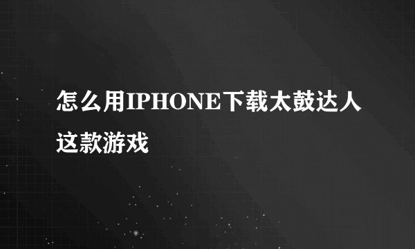 怎么用IPHONE下载太鼓达人这款游戏
